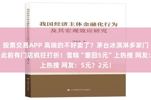 股票交易APP 高端的不好卖了？茅台冰淇淋多家门店暂停营业 此前有门店疯狂打折！雪糕“重回5元”上热搜 网友：5元？2元！