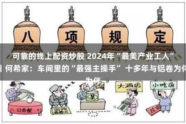 可靠的线上配资炒股 2024年“最美产业工人”丨何希家：车间里的“最强主操手” 十多年与铝卷为伴