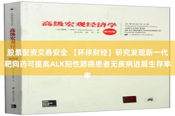 股票配资交易安全 【环球财经】研究发现新一代靶向药可提高ALK阳性肺癌患者无疾病进展生存率