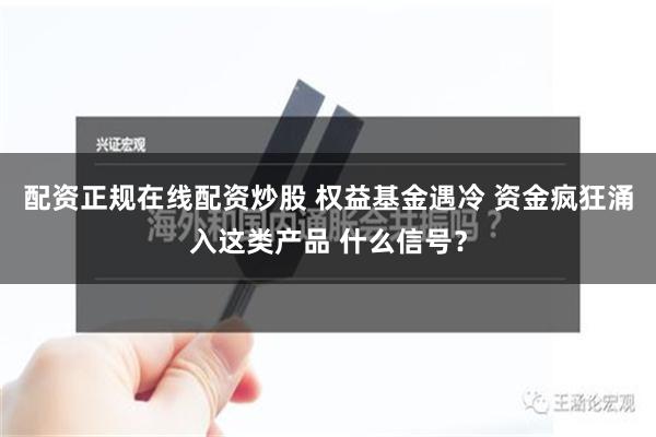 配资正规在线配资炒股 权益基金遇冷 资金疯狂涌入这类产品 什么信号？