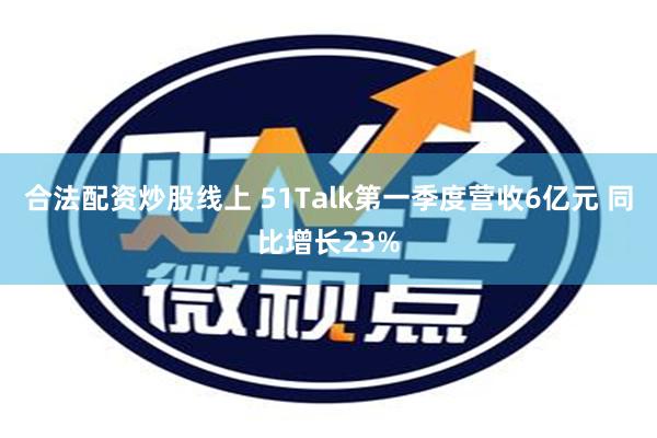 合法配资炒股线上 51Talk第一季度营收6亿元 同比增长23%