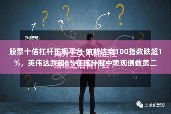 股票十倍杠杆正规平台 纳斯达克100指数跌超1%，英伟达跌超6%在成分股中表现倒数第二