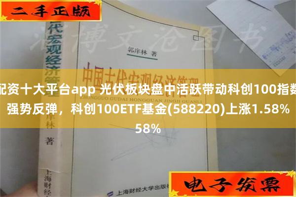 配资十大平台app 光伏板块盘中活跃带动科创100指数强势反弹，科创100ETF基金(588220)上涨1.58%