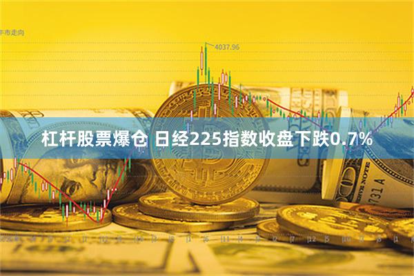 杠杆股票爆仓 日经225指数收盘下跌0.7%