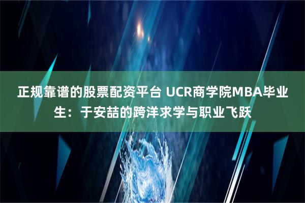 正规靠谱的股票配资平台 UCR商学院MBA毕业生：于安喆的跨洋求学与职业飞跃