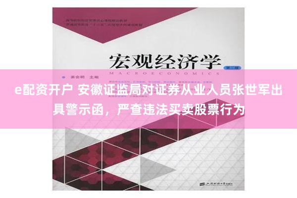 e配资开户 安徽证监局对证券从业人员张世军出具警示函，严查违法买卖股票行为