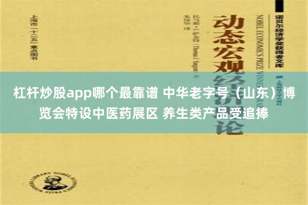 杠杆炒股app哪个最靠谱 中华老字号（山东）博览会特设中医药展区 养生类产品受追捧