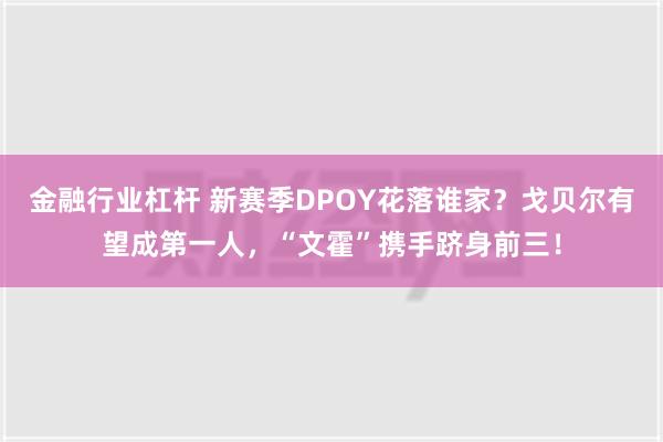 金融行业杠杆 新赛季DPOY花落谁家？戈贝尔有望成第一人，“文霍”携手跻身前三！