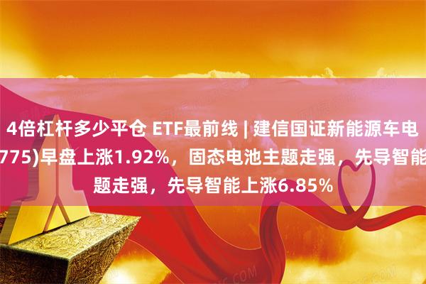 4倍杠杆多少平仓 ETF最前线 | 建信国证新能源车电池ETF(159775)早盘上涨1.92%，固态电池主题走强，先导智能上涨6.85%