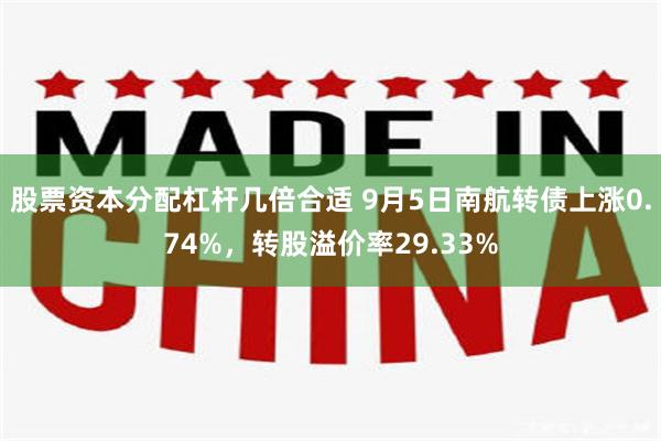 股票资本分配杠杆几倍合适 9月5日南航转债上涨0.74%，转股溢价率29.33%