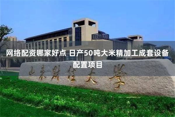 网络配资哪家好点 日产50吨大米精加工成套设备配置项目