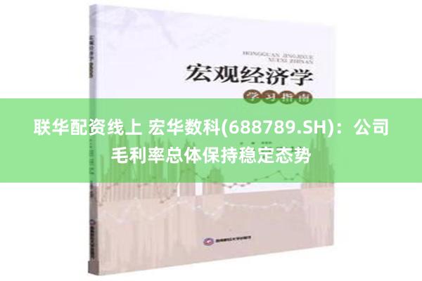 联华配资线上 宏华数科(688789.SH)：公司毛利率总体保持稳定态势