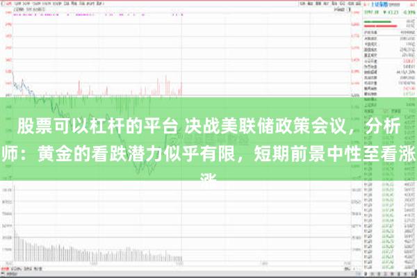 股票可以杠杆的平台 决战美联储政策会议，分析师：黄金的看跌潜力似乎有限，短期前景中性至看涨