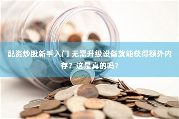 配资炒股新手入门 无需升级设备就能获得额外内存？这是真的吗？