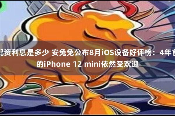 配资利息是多少 安兔兔公布8月iOS设备好评榜：4年前的iPhone 12 mini依然受欢迎