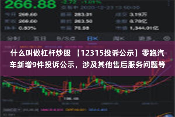 什么叫做杠杆炒股 【12315投诉公示】零跑汽车新增9件投诉公示，涉及其他售后服务问题等