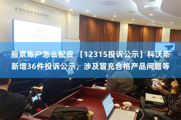 股票账户怎么配资 【12315投诉公示】科沃斯新增36件投诉公示，涉及冒充合格产品问题等