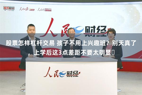 股票怎样杠杆交易 孩子不用上兴趣班？别天真了，上学后这3点差距不要太明显​