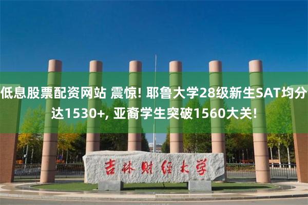 低息股票配资网站 震惊! 耶鲁大学28级新生SAT均分达1530+, 亚裔学生突破1560大关!