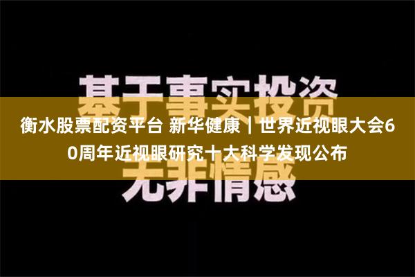 衡水股票配资平台 新华健康｜世界近视眼大会60周年近视眼研究十大科学发现公布