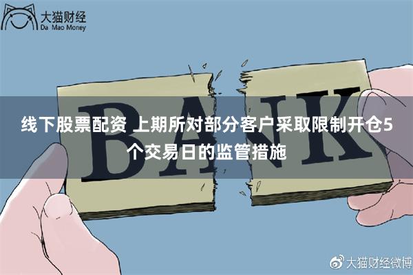 线下股票配资 上期所对部分客户采取限制开仓5个交易日的监管措施