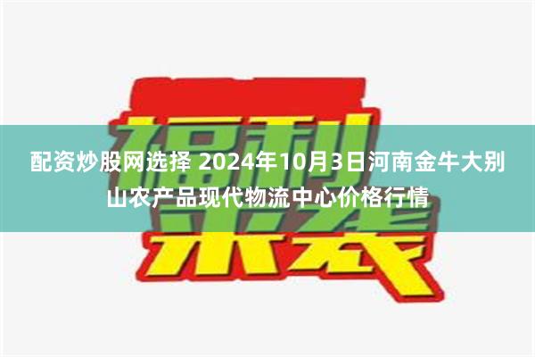 配资炒股网选择 2024年10月3日河南金牛大别山农产品现代物流中心价格行情