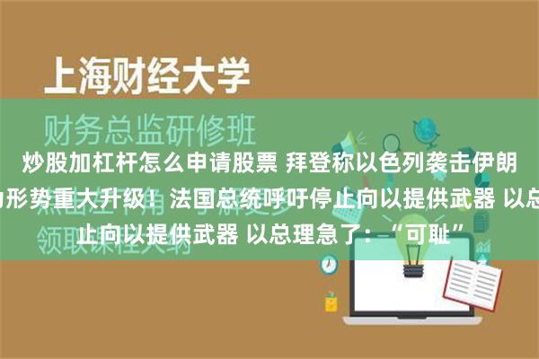 炒股加杠杆怎么申请股票 拜登称以色列袭击伊朗这一设施将被视为形势重大升级！法国总统呼吁停止向以提供武器 以总理急了：“可耻”