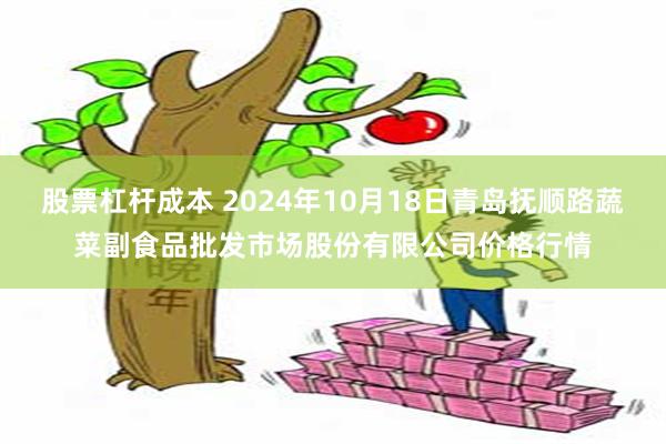 股票杠杆成本 2024年10月18日青岛抚顺路蔬菜副食品批发市场股份有限公司价格行情