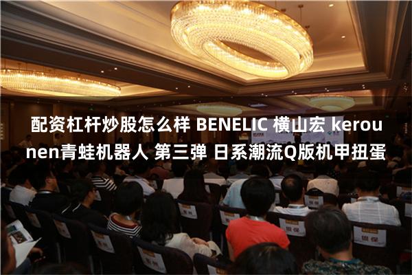 配资杠杆炒股怎么样 BENELIC 横山宏 kerounen青蛙机器人 第三弹 日系潮流Q版机甲扭蛋