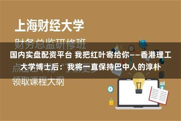 国内实盘配资平台 我把红叶寄给你——香港理工大学博士后：我将一直保持巴中人的淳朴