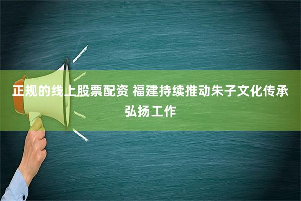 正规的线上股票配资 福建持续推动朱子文化传承弘扬工作