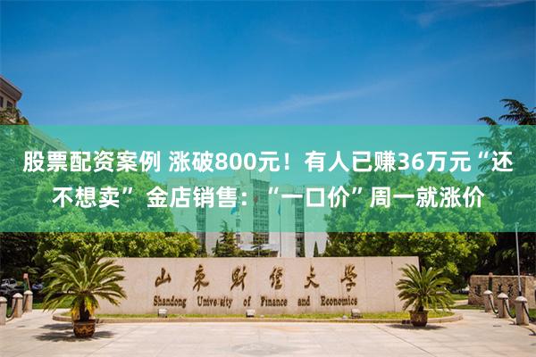 股票配资案例 涨破800元！有人已赚36万元“还不想卖” 金店销售：“一口价”周一就涨价