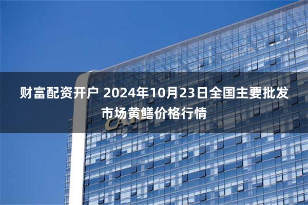 财富配资开户 2024年10月23日全国主要批发市场黄鳝价格行情