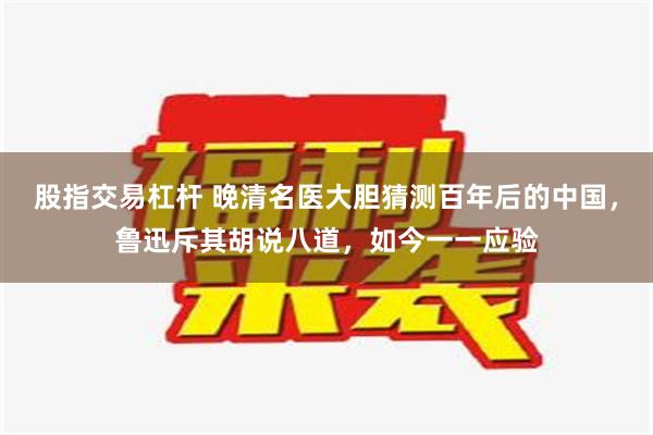 股指交易杠杆 晚清名医大胆猜测百年后的中国，鲁迅斥其胡说八道，如今一一应验