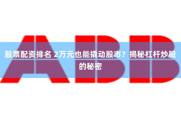 股票配资排名 2万元也能撬动股市？揭秘杠杆炒股的秘密