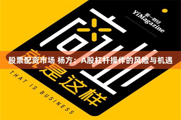 股票配资市场 杨方：A股杠杆操作的风险与机遇