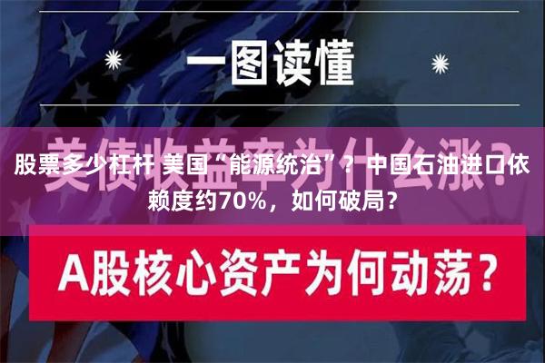 股票多少杠杆 美国“能源统治”？中国石油进口依赖度约70%，如何破局？