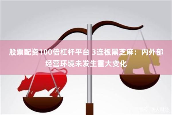 股票配资100倍杠杆平台 3连板黑芝麻：内外部经营环境未发生重大变化