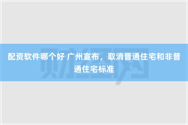 配资软件哪个好 广州宣布，取消普通住宅和非普通住宅标准