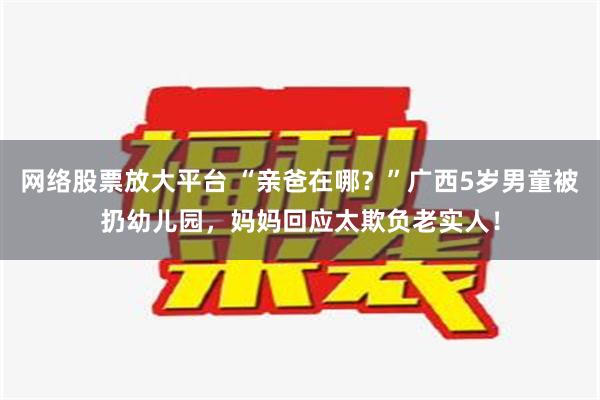 网络股票放大平台 “亲爸在哪？”广西5岁男童被扔幼儿园，妈妈回应太欺负老实人！