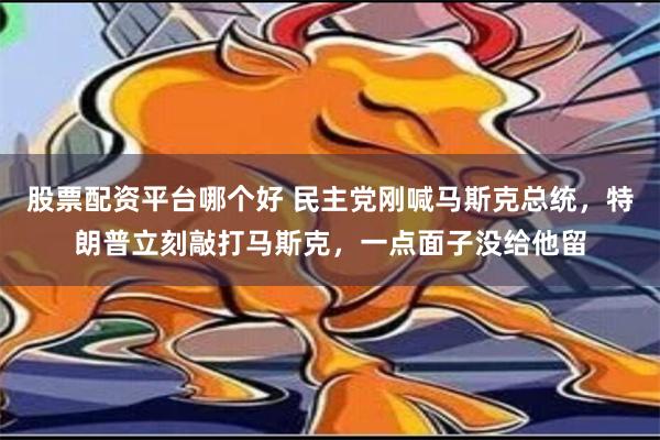 股票配资平台哪个好 民主党刚喊马斯克总统，特朗普立刻敲打马斯克，一点面子没给他留