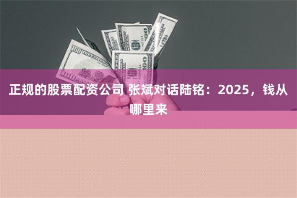 正规的股票配资公司 张斌对话陆铭：2025，钱从哪里来