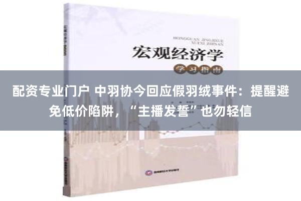 配资专业门户 中羽协今回应假羽绒事件：提醒避免低价陷阱，“主播发誓”也勿轻信