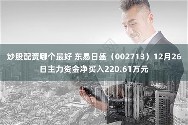 炒股配资哪个最好 东易日盛（002713）12月26日主力资金净买入220.61万元