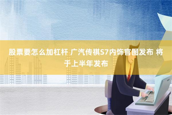 股票要怎么加杠杆 广汽传祺S7内饰官图发布 将于上半年发布