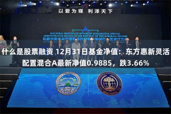 什么是股票融资 12月31日基金净值：东方惠新灵活配置混合A最新净值0.9885，跌3.66%