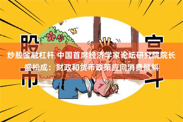 炒股金融杠杆 中国首席经济学家论坛研究院院长盛松成：财政和货币政策应向消费倾斜