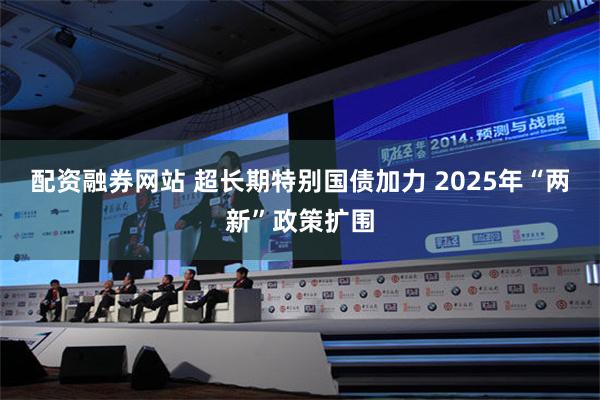 配资融券网站 超长期特别国债加力 2025年“两新”政策扩围