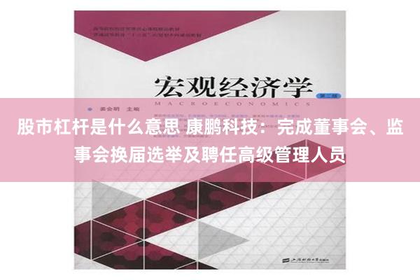 股市杠杆是什么意思 康鹏科技：完成董事会、监事会换届选举及聘任高级管理人员