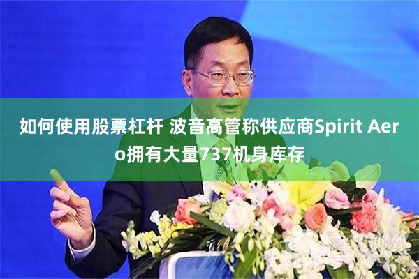 如何使用股票杠杆 波音高管称供应商Spirit Aero拥有大量737机身库存